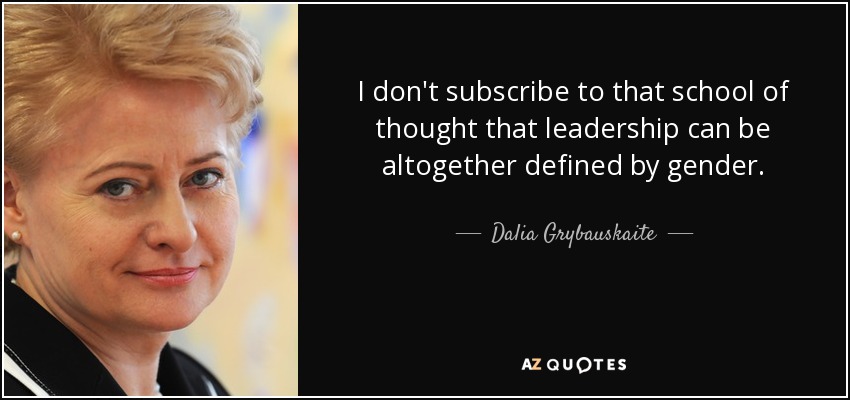 I don't subscribe to that school of thought that leadership can be altogether defined by gender. - Dalia Grybauskaite