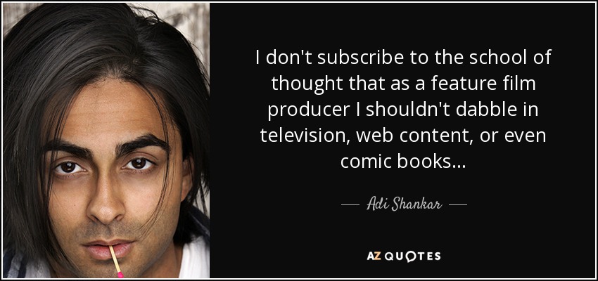 I don't subscribe to the school of thought that as a feature film producer I shouldn't dabble in television, web content, or even comic books... - Adi Shankar