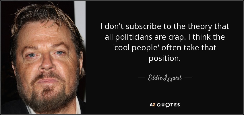 I don't subscribe to the theory that all politicians are crap. I think the 'cool people' often take that position. - Eddie Izzard