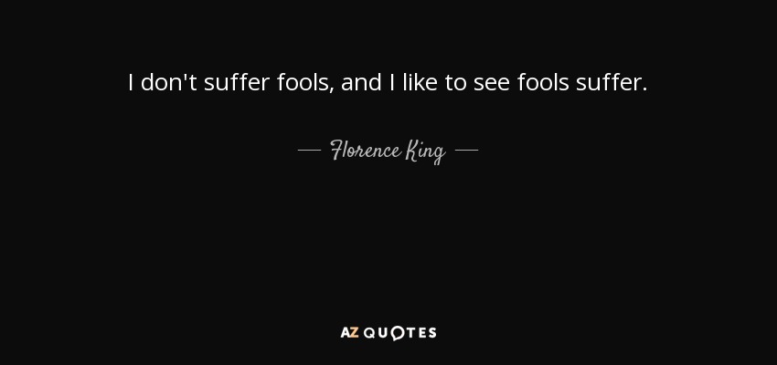 I don't suffer fools, and I like to see fools suffer. - Florence King