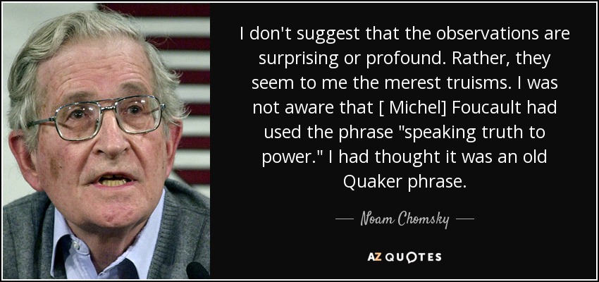 I don't suggest that the observations are surprising or profound. Rather, they seem to me the merest truisms. I was not aware that [ Michel] Foucault had used the phrase 