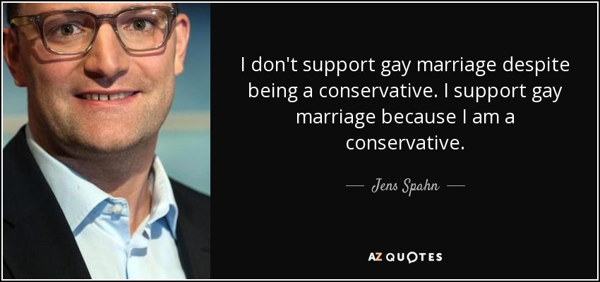 I don't support gay marriage despite being a conservative. I support gay marriage because I am a conservative. - Jens Spahn