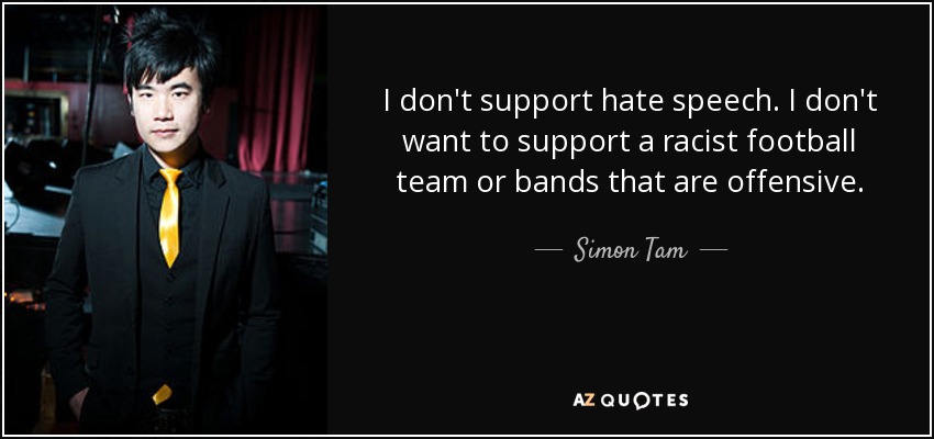 I don't support hate speech. I don't want to support a racist football team or bands that are offensive. - Simon Tam