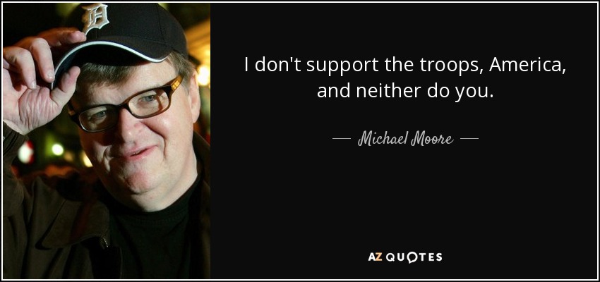 I don't support the troops, America, and neither do you. - Michael Moore