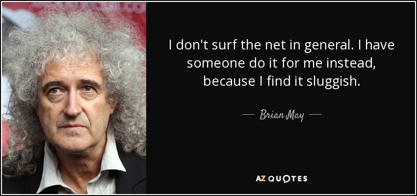 I don't surf the net in general. I have someone do it for me instead, because I find it sluggish. - Brian May