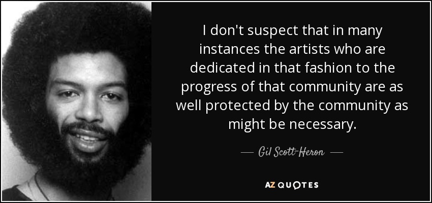 I don't suspect that in many instances the artists who are dedicated in that fashion to the progress of that community are as well protected by the community as might be necessary. - Gil Scott-Heron