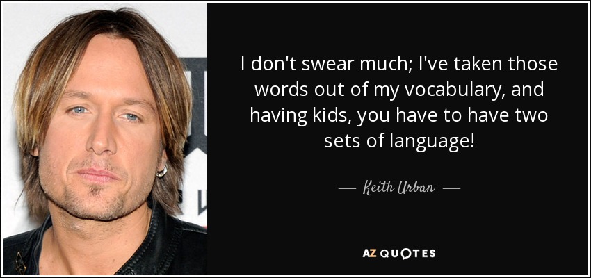 I don't swear much; I've taken those words out of my vocabulary, and having kids, you have to have two sets of language! - Keith Urban