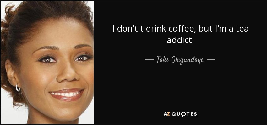 I don't t drink coffee, but I'm a tea addict. - Toks Olagundoye