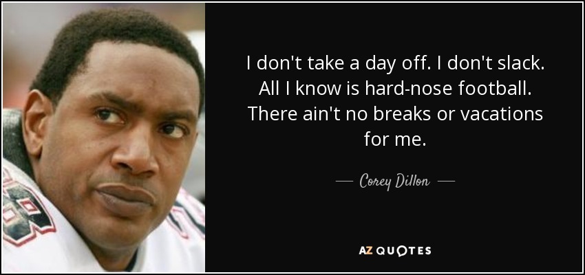 I don't take a day off. I don't slack. All I know is hard-nose football. There ain't no breaks or vacations for me. - Corey Dillon