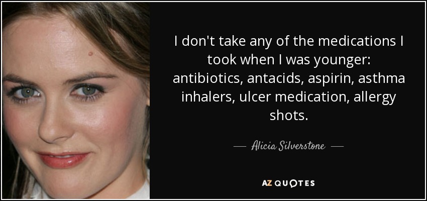 I don't take any of the medications I took when I was younger: antibiotics, antacids, aspirin, asthma inhalers, ulcer medication, allergy shots. - Alicia Silverstone