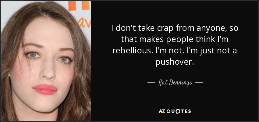 I don't take crap from anyone, so that makes people think I'm rebellious. I'm not. I'm just not a pushover. - Kat Dennings