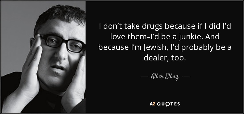 I don’t take drugs because if I did I’d love them–I’d be a junkie. And because I’m Jewish, I’d probably be a dealer, too. - Alber Elbaz