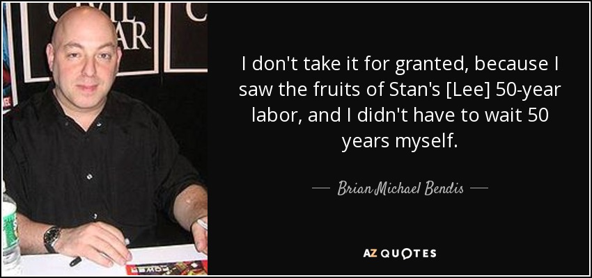 I don't take it for granted, because I saw the fruits of Stan's [Lee] 50-year labor, and I didn't have to wait 50 years myself. - Brian Michael Bendis