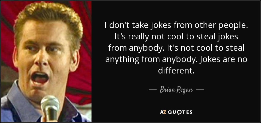 I don't take jokes from other people. It's really not cool to steal jokes from anybody. It's not cool to steal anything from anybody. Jokes are no different. - Brian Regan
