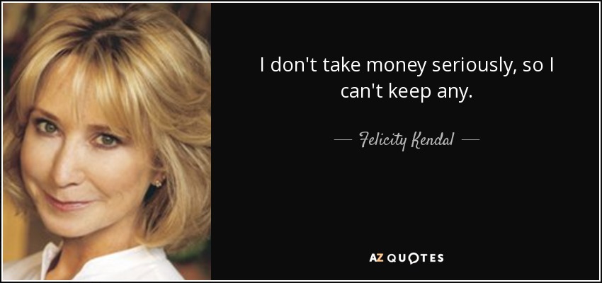 I don't take money seriously, so I can't keep any. - Felicity Kendal