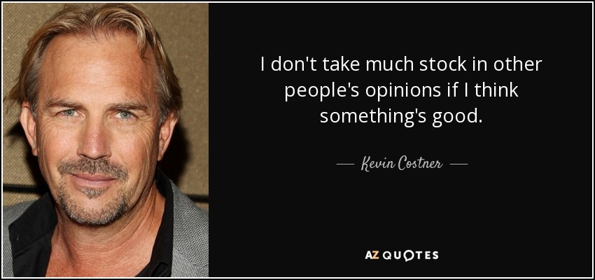 I don't take much stock in other people's opinions if I think something's good. - Kevin Costner