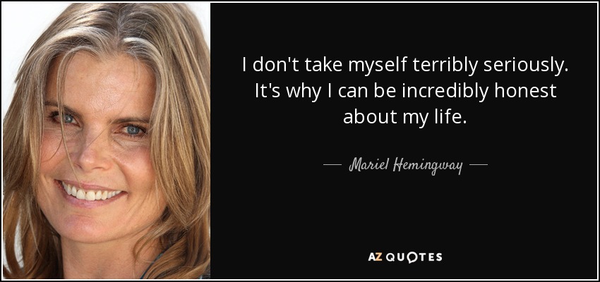 I don't take myself terribly seriously. It's why I can be incredibly honest about my life. - Mariel Hemingway