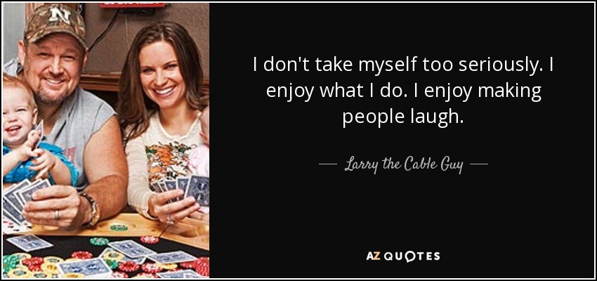 I don't take myself too seriously. I enjoy what I do. I enjoy making people laugh. - Larry the Cable Guy