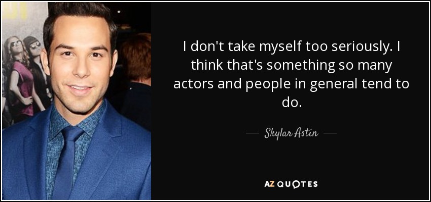 I don't take myself too seriously. I think that's something so many actors and people in general tend to do. - Skylar Astin