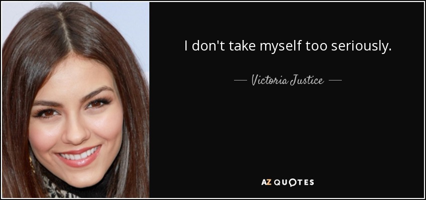 I don't take myself too seriously. - Victoria Justice