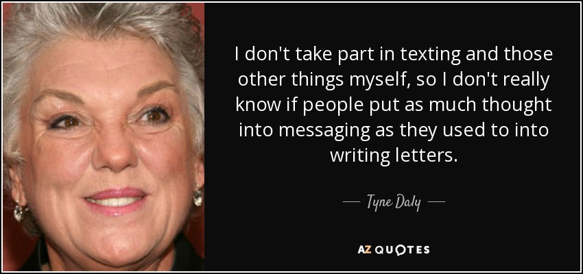 I don't take part in texting and those other things myself, so I don't really know if people put as much thought into messaging as they used to into writing letters. - Tyne Daly