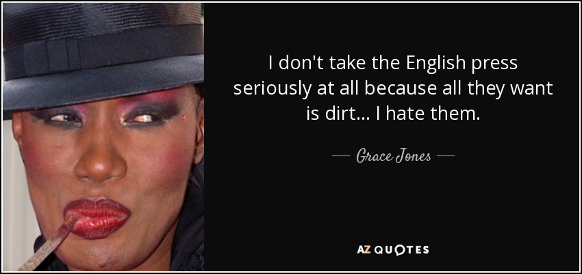 I don't take the English press seriously at all because all they want is dirt... I hate them. - Grace Jones