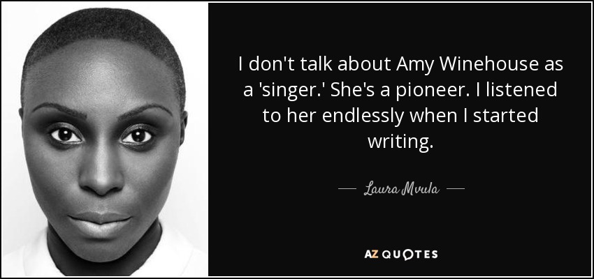I don't talk about Amy Winehouse as a 'singer.' She's a pioneer. I listened to her endlessly when I started writing. - Laura Mvula