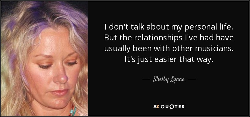 I don't talk about my personal life. But the relationships I've had have usually been with other musicians. It's just easier that way. - Shelby Lynne