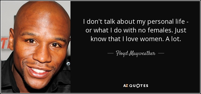 I don't talk about my personal life - or what I do with no females. Just know that I love women. A lot. - Floyd Mayweather, Jr.