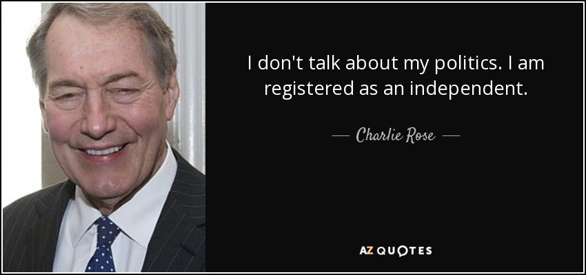 I don't talk about my politics. I am registered as an independent. - Charlie Rose