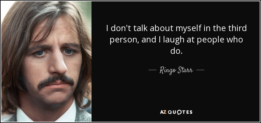 I don't talk about myself in the third person, and I laugh at people who do. - Ringo Starr
