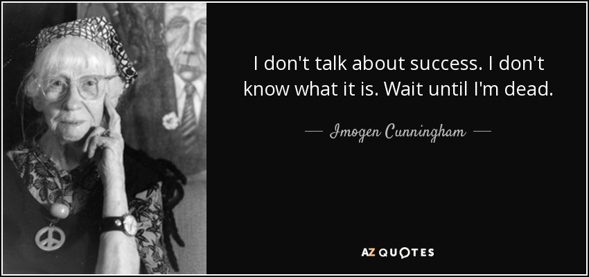 I don't talk about success. I don't know what it is. Wait until I'm dead. - Imogen Cunningham