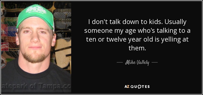 I don't talk down to kids. Usually someone my age who's talking to a ten or twelve year old is yelling at them. - Mike Vallely
