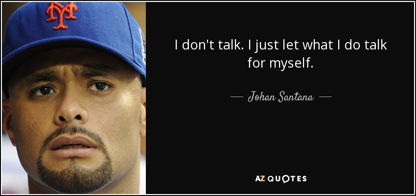 I don't talk. I just let what I do talk for myself. - Johan Santana