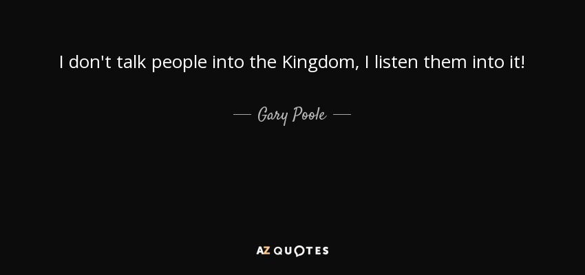 I don't talk people into the Kingdom, I listen them into it! - Gary Poole
