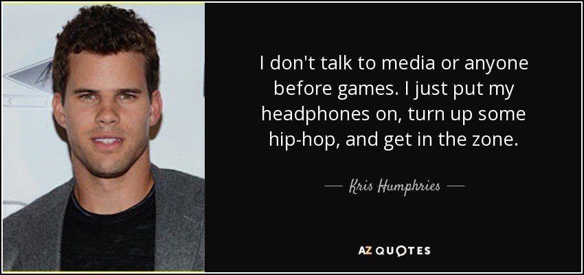 I don't talk to media or anyone before games. I just put my headphones on, turn up some hip-hop, and get in the zone. - Kris Humphries
