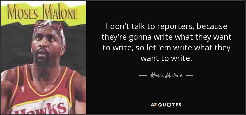 I don't talk to reporters, because they're gonna write what they want to write, so let 'em write what they want to write. - Moses Malone