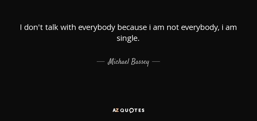 I don't talk with everybody because i am not everybody, i am single. - Michael Bassey