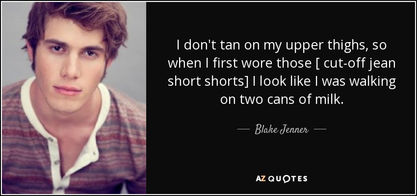 I don't tan on my upper thighs, so when I first wore those [ cut-off jean short shorts] I look like I was walking on two cans of milk. - Blake Jenner