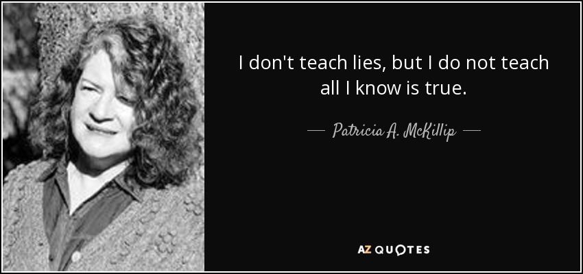 I don't teach lies, but I do not teach all I know is true. - Patricia A. McKillip