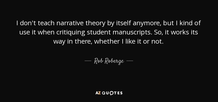 I don't teach narrative theory by itself anymore, but I kind of use it when critiquing student manuscripts. So, it works its way in there, whether I like it or not. - Rob Roberge