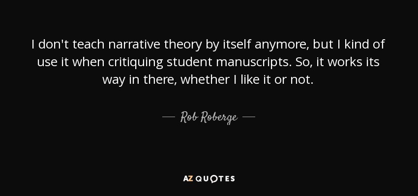 I don't teach narrative theory by itself anymore, but I kind of use it when critiquing student manuscripts. So, it works its way in there, whether I like it or not. - Rob Roberge
