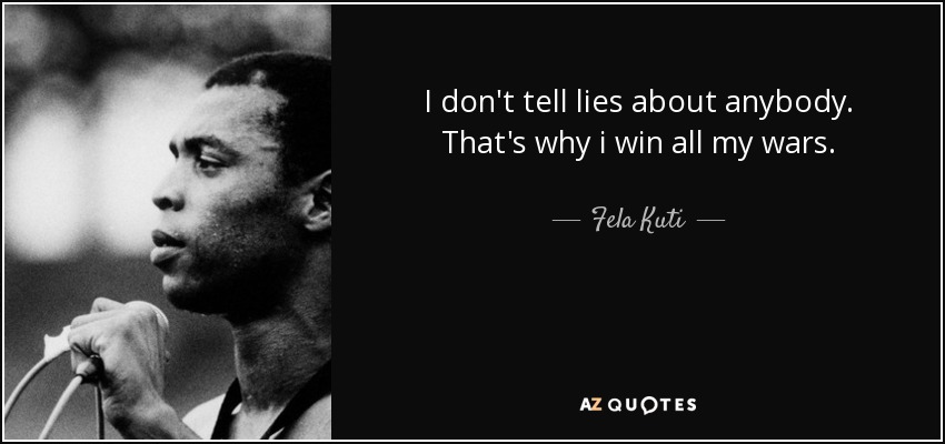 I don't tell lies about anybody. That's why i win all my wars. - Fela Kuti