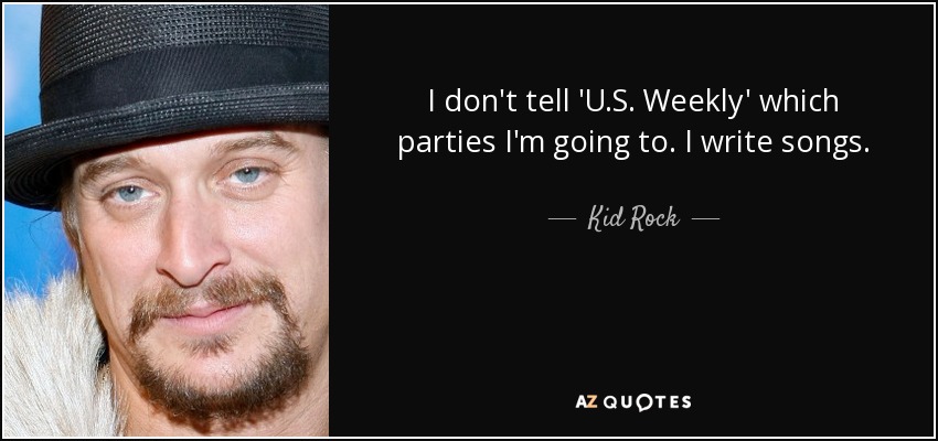 I don't tell 'U.S. Weekly' which parties I'm going to. I write songs. - Kid Rock