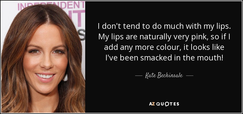 I don't tend to do much with my lips. My lips are naturally very pink, so if I add any more colour, it looks like I've been smacked in the mouth! - Kate Beckinsale