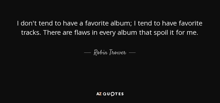 I don't tend to have a favorite album; I tend to have favorite tracks. There are flaws in every album that spoil it for me. - Robin Trower