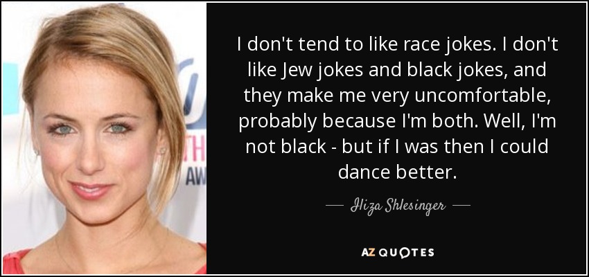 I don't tend to like race jokes. I don't like Jew jokes and black jokes, and they make me very uncomfortable, probably because I'm both. Well, I'm not black - but if I was then I could dance better. - Iliza Shlesinger
