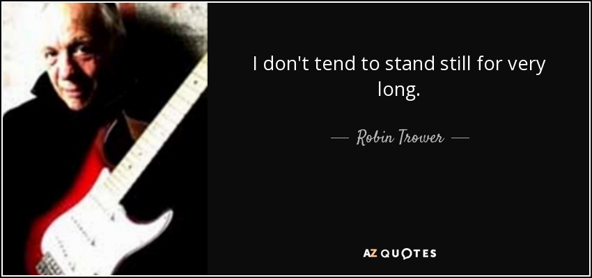 I don't tend to stand still for very long. - Robin Trower