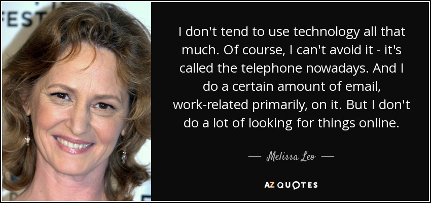 I don't tend to use technology all that much. Of course, I can't avoid it - it's called the telephone nowadays. And I do a certain amount of email, work-related primarily, on it. But I don't do a lot of looking for things online. - Melissa Leo