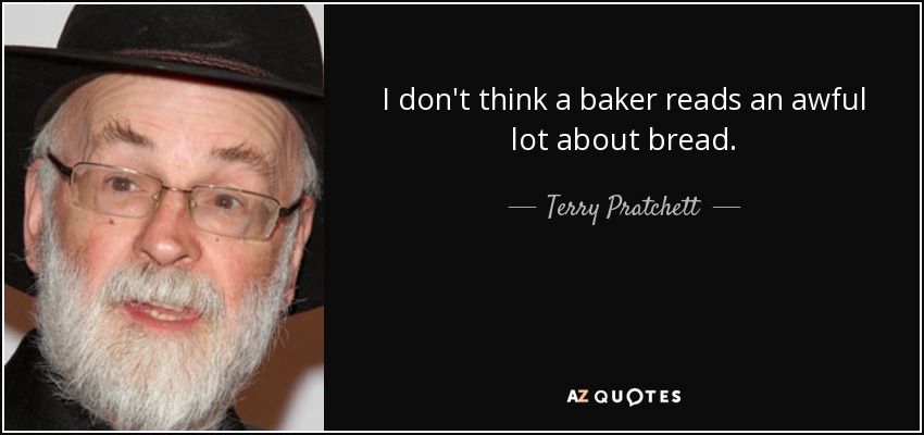 I don't think a baker reads an awful lot about bread. - Terry Pratchett